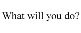 WHAT WILL YOU DO? trademark
