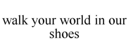 WALK YOUR WORLD IN OUR SHOES trademark