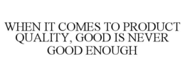 WHEN IT COMES TO PRODUCT QUALITY, GOOD IS NEVER GOOD ENOUGH trademark