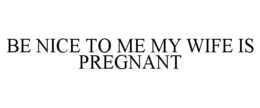 BE NICE TO ME MY WIFE IS PREGNANT trademark