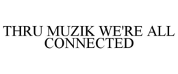 THRU MUZIK WE'RE ALL CONNECTED trademark