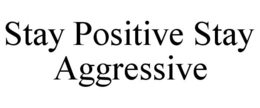 STAY POSITIVE STAY AGGRESSIVE trademark