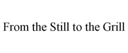 FROM THE STILL TO THE GRILL trademark