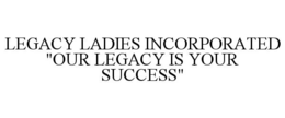 LEGACY LADIES INCORPORATED "OUR LEGACY IS YOUR SUCCESS" trademark