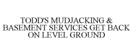 TODD'S MUDJACKING & BASEMENT SERVICES GET BACK ON LEVEL GROUND trademark