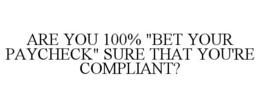 ARE YOU 100% "BET YOUR PAYCHECK" SURE THAT YOU'RE COMPLIANT? trademark