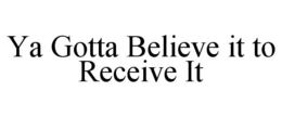 YA GOTTA BELIEVE IT TO RECEIVE IT trademark