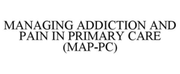 MANAGING ADDICTION AND PAIN IN PRIMARY CARE (MAP-PC) trademark