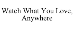 WATCH WHAT YOU LOVE, ANYWHERE trademark