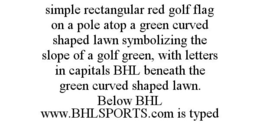 SIMPLE RECTANGULAR RED GOLF FLAG ON A POLE ATOP A GREEN CURVED SHAPED LAWN SYMBOLIZING THE SLOPE OF A GOLF GREEN, WITH LETTERS IN CAPITALS BHL BENEATH THE GREEN CURVED SHAPED LAWN. BELOW BHL WWW.BHLSPORTS.COM IS TYPED trademark