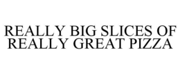 REALLY BIG SLICES OF REALLY GREAT PIZZA trademark
