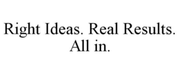 RIGHT IDEAS. REAL RESULTS. ALL IN. trademark