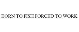 BORN TO FISH FORCED TO WORK trademark