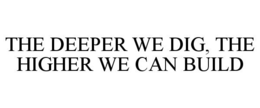 THE DEEPER WE DIG, THE HIGHER WE CAN BUILD trademark