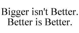 BIGGER ISN'T BETTER. BETTER IS BETTER. trademark