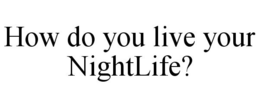 HOW DO YOU LIVE YOUR NIGHTLIFE? trademark