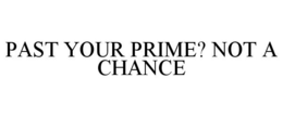 PAST YOUR PRIME? NOT A CHANCE trademark