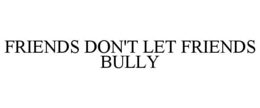 FRIENDS DON'T LET FRIENDS BULLY trademark
