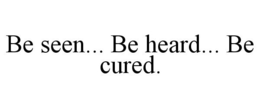 BE SEEN... BE HEARD... BE CURED. trademark