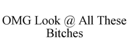 OMG LOOK @ ALL THESE BITCHES trademark
