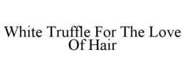 WHITE TRUFFLE FOR THE LOVE OF HAIR trademark