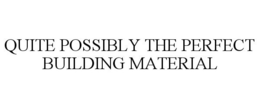 QUITE POSSIBLY THE PERFECT BUILDING MATERIAL trademark