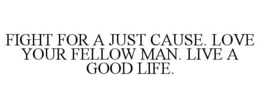 FIGHT FOR A JUST CAUSE. LOVE YOUR FELLOW MAN. LIVE A GOOD LIFE. trademark