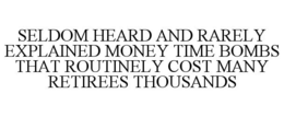 SELDOM HEARD AND RARELY EXPLAINED MONEY TIME BOMBS THAT ROUTINELY COST MANY RETIREES THOUSANDS trademark