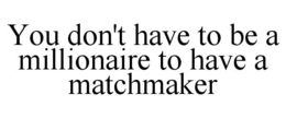 YOU DON'T HAVE TO BE A MILLIONAIRE TO HAVE A MATCHMAKER trademark