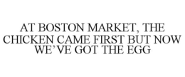 AT BOSTON MARKET, THE CHICKEN CAME FIRST BUT NOW WE'VE GOT THE EGG trademark