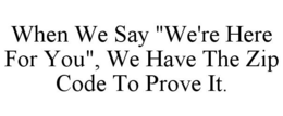 WHEN WE SAY "WE'RE HERE FOR YOU", WE HAVE THE ZIP CODE TO PROVE IT. trademark