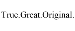 TRUE.GREAT.ORIGINAL. trademark