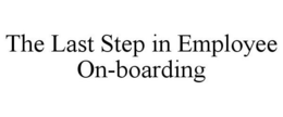 THE LAST STEP IN EMPLOYEE ON-BOARDING trademark