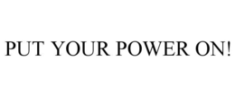 PUT YOUR POWER ON! trademark