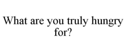 WHAT ARE YOU TRULY HUNGRY FOR? trademark