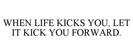 WHEN LIFE KICKS YOU, LET IT KICK YOU FORWARD. trademark