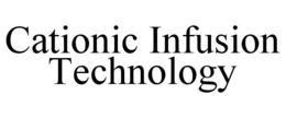 CATIONIC INFUSION TECHNOLOGY trademark