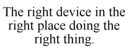 THE RIGHT DEVICE IN THE RIGHT PLACE DOING THE RIGHT THING. trademark