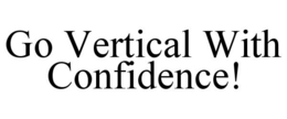 GO VERTICAL WITH CONFIDENCE! trademark