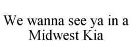 WE WANNA SEE YA IN A MIDWEST KIA trademark