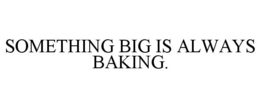 SOMETHING BIG IS ALWAYS BAKING. trademark