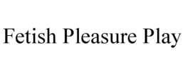 FETISH PLEASURE PLAY trademark