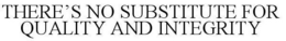 THERE'S NO SUBSTITUTE FOR QUALITY AND INTEGRITY trademark