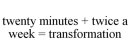 TWENTY MINUTES + TWICE A WEEK = TRANSFORMATION trademark