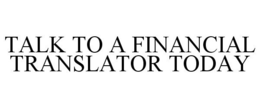 TALK TO A FINANCIAL TRANSLATOR TODAY trademark