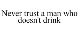 NEVER TRUST A MAN WHO DOESN'T DRINK trademark
