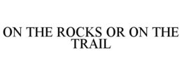 ON THE ROCKS OR ON THE TRAIL trademark