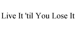 LIVE IT 'TIL YOU LOSE IT trademark