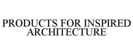 PRODUCTS FOR INSPIRED ARCHITECTURE trademark