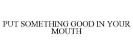 PUT SOMETHING GOOD IN YOUR MOUTH trademark